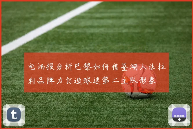 电讯报分析巴黎如何借鉴湖人法拉利品牌力打造球迷第二主队形象