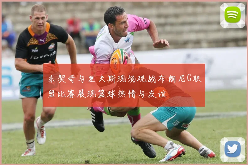 东契奇与里夫斯现场观战布朗尼G联盟比赛展现篮球热情与友谊