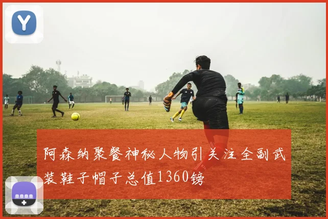 阿森纳聚餐神秘人物引关注全副武装鞋子帽子总值1360镑