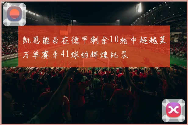 凯恩能否在德甲剩余10轮中超越莱万单赛季41球的辉煌纪录
