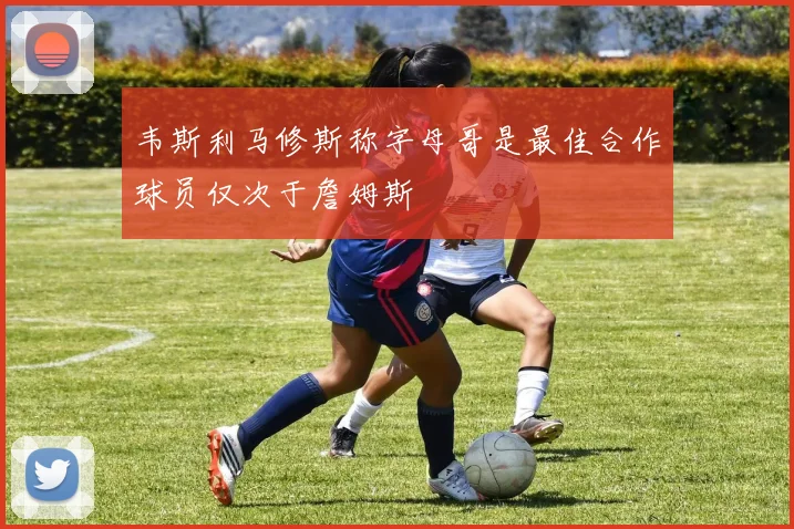 韦斯利马修斯称字母哥是最佳合作球员仅次于詹姆斯