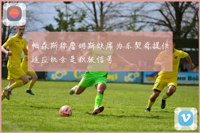 帕森斯称詹姆斯缺席为东契奇提供适应机会是积极信号