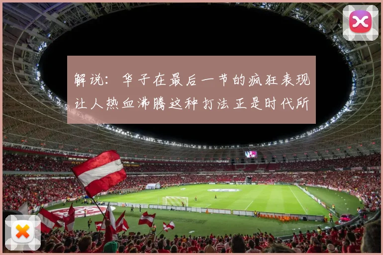 解说：华子在最后一节的疯狂表现让人热血沸腾这种打法正是时代所需