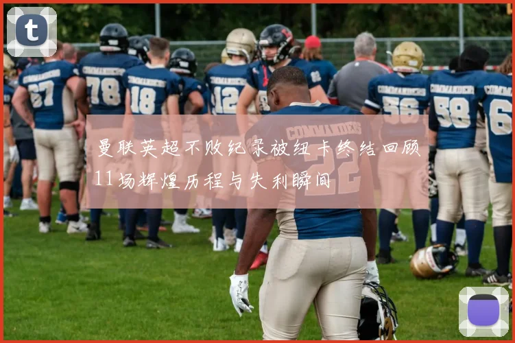 曼联英超不败纪录被纽卡终结回顾11场辉煌历程与失利瞬间