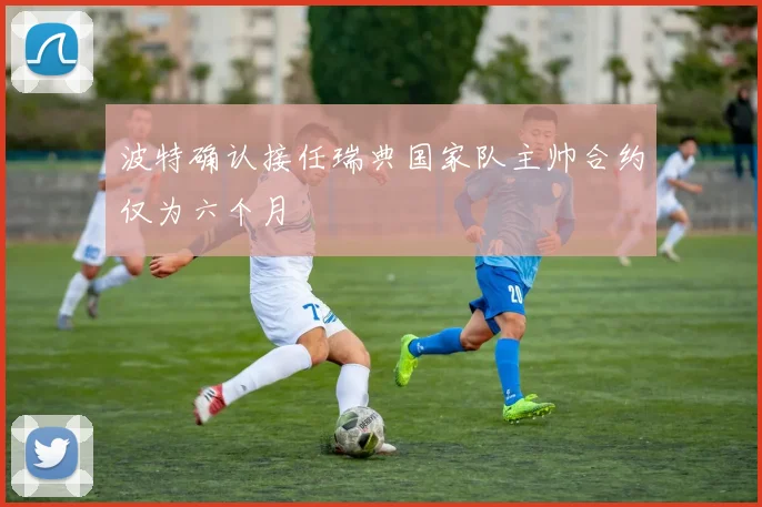 波特确认接任瑞典国家队主帅合约仅为六个月