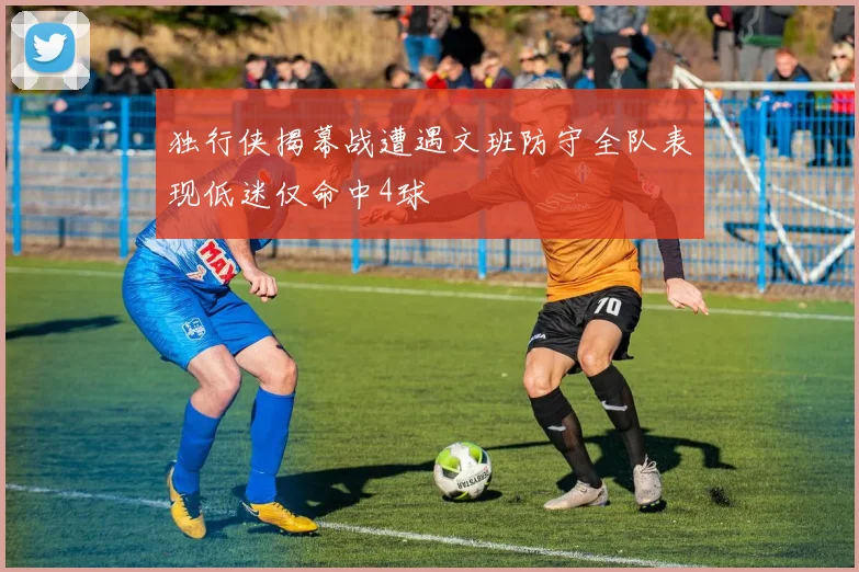 独行侠揭幕战遭遇文班防守全队表现低迷仅命中4球