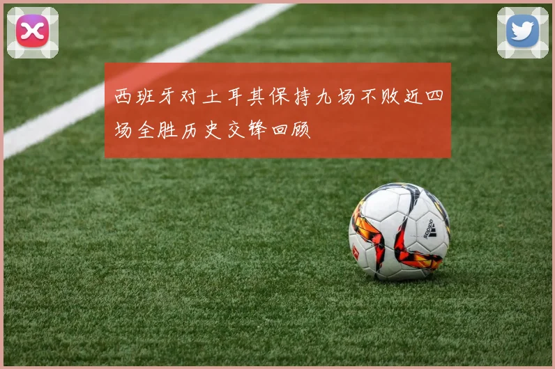 西班牙对土耳其保持九场不败近四场全胜历史交锋回顾