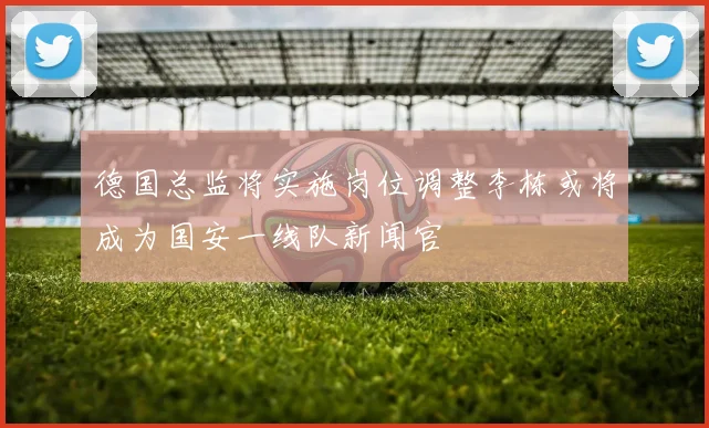 德国总监将实施岗位调整李栋或将成为国安一线队新闻官