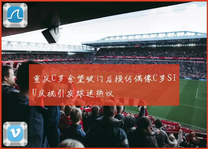 重庆C罗余望破门后模仿偶像C罗SIU庆祝引发球迷热议