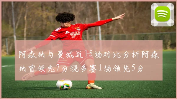 阿森纳与曼城近15场对比分析阿森纳曾领先7分现多赛1场领先5分