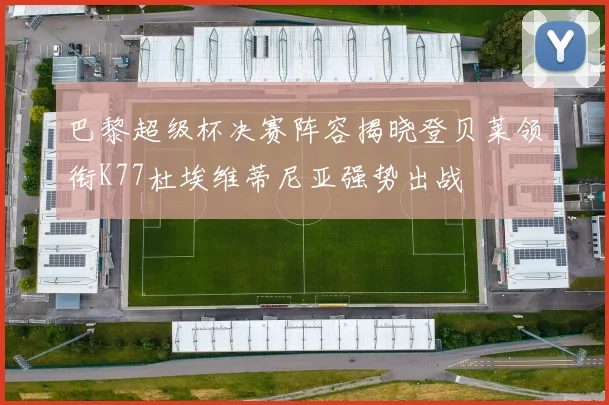 巴黎超级杯决赛阵容揭晓登贝莱领衔K77杜埃维蒂尼亚强势出战