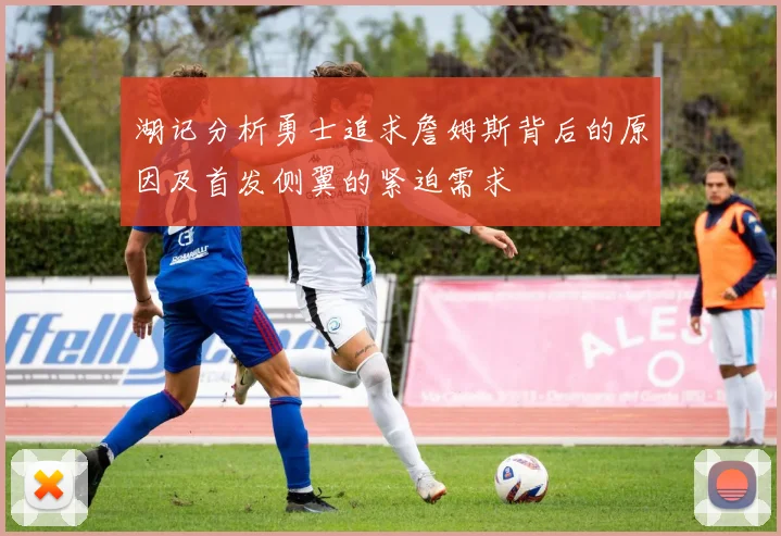 湖记分析勇士追求詹姆斯背后的原因及首发侧翼的紧迫需求