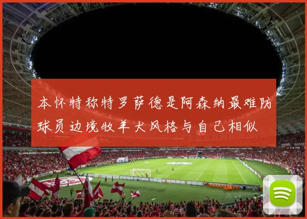 本怀特称特罗萨德是阿森纳最难防球员边境牧羊犬风格与自己相似