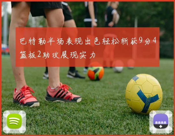 巴特勒半场表现出色轻松斩获9分4篮板2助攻展现实力
