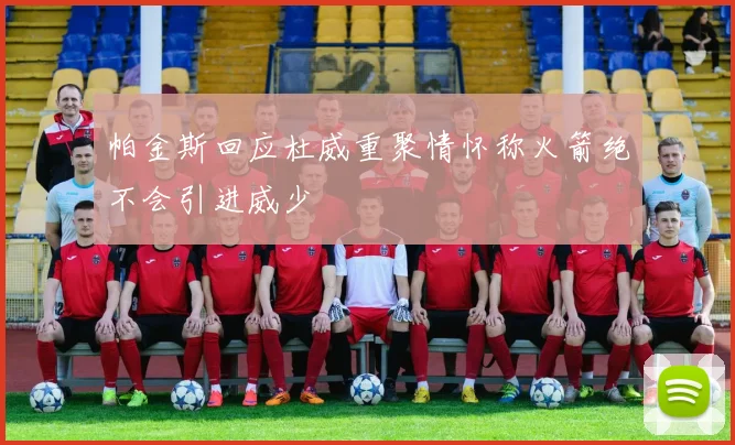 帕金斯回应杜威重聚情怀称火箭绝不会引进威少