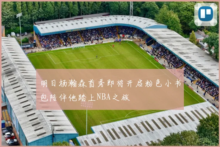明日杨瀚森首秀即将开启粉色小书包陪伴他踏上NBA之旅