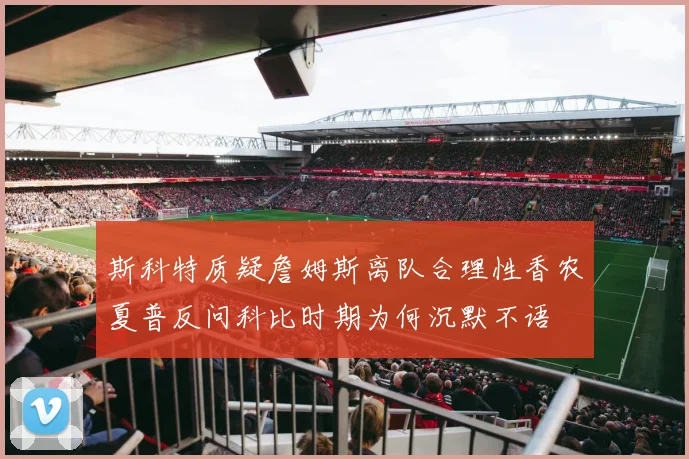斯科特质疑詹姆斯离队合理性香农夏普反问科比时期为何沉默不语